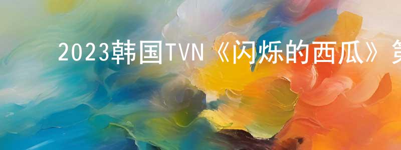 ﻿安雷刚的网络影视资源,﻿2023韩国TVN《闪烁的西瓜》第16集[韩语中字]迅雷下载_电影天堂